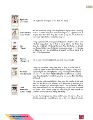 7
Sparatoria
(Shootout)
Tới lượt mình, mỗi người có thể đánh 2 lá Bang
Corsa all'Oro
(Gold Rush)
Bắt đầu từ Sheriff, vòng chơi chuyển thành ngược chiều kim đồng
hồ. Các lá bài tác dụng theo chiều kim đồng hồ (Lá Dynamite vẫn di
chuyển theo chiều kim đồng hồ, và thứ tự lấy bài nếu lá General
Store xuất hiện vẫn theo chiều kim đồng hồ)
Sete
(Thirst)
Trong lượt của mình, mỗi người chỉ được rút 1 lá (Kit Carlson xem
3 lá trên cùng, chọn 1 lá, và để 2 lá kia lại trên bộ bài để rút theo
đúng thứ tự đã rút) (Q6 FAQ Davinci). Nếu Bill Noface là Sheriff
còn 2 máu, bị bắn trúng 3 phát thì bình thường sẽ rút 1+3=4 lá, nếu
có Thirst thì rút 3 lá. Nếu không là Sheriff, có Thirst, thì rút 2 lá
(Q13 FAQ Dodge city)
Sbornia
(Hangover)
Tất cả nhân vật mất hết đặc tính của mình trong vòng đó
Sermone
(The Sermon)
Trong lượt của mình, không được đánh lá Bang. Khi bạn đánh lá
Duello, thì người bị thách đấu có thể bỏ ra lá Bang (vì không phải
lượt của người đó), nhưng bạn thì không (vì đang là lượt của bạn),
nên bạn sẽ bị mất 1 máu (Q2 FAQ High Noon, Davinci). Calamity
Janet dùng Bang như Missed và ngược lại nên không được bắn bằng
lá Missed.
Città
Fantasma
(Ghost Town)
Tới lượt của mình, người bị giết được sống lại, có đầy đủ đặc tính
nhân vật (Q9 FAQ). Rút 3 lá thay vì 2, không thể bị giết nữa. Khi
hết lượt, thì người đó rời khỏi cuộc chơi. Luật chiến thắng vẫn áp
dụng bình thường đối với ma, nếu trong lượt của ma (Nếu trong lượt
của mình, Ghost Outlaw (cướp ma sống lại) giết được Sheriff thì
xem như nhóm cướp chiến thắng) (Q7 FAQ).
Sau khi chơi xong lượt của mình, ma bỏ bài dư trên tay vào đống bài
dư như qui định (vì trong khi chơi ma có thể bơm máu), số bài còn
 