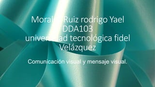 Morales Ruiz rodrigo Yael
DDA103
universidad tecnológica fidel
Velázquez
Comunicación visual y mensaje visual.
 