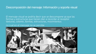 Descomposición del mensaje: Información y soporte visual
El mensaje visual se podría decir que se descompone ya que las
formas y estructuras que tienen dan a recordar al receptor
texturas, colores ,formas, estructuras, movimientos
Lo cual en el mensaje no se percibe
 