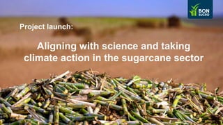 Project launch:
Aligning with science and taking
climate action in the sugarcane sector
 