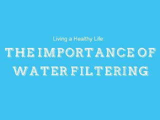 Living a Healthy Life: The Importance of Water
Filtering
 