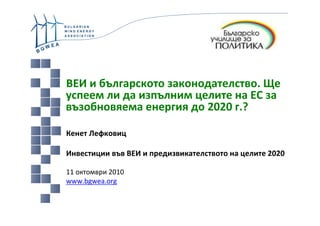 ВЕИ и българското законодателство. Ще
успеем ли да изпълним целите на ЕС за
възобновяема енергия до 2020 г.?

Кенет Лефковиц

Инвестиции във ВЕИ и предизвикателството на целите 2020

11 октомври 2010
www.bgwea.org
 