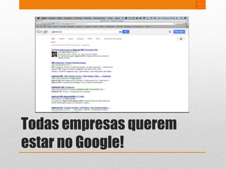 Todas empresas querem 
estar no Google! 
 