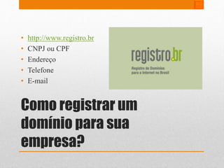 • http://www.registro.br 
• CNPJ ou CPF 
• Endereço 
• Telefone 
• E-mail 
Como registrar um 
domínio para sua 
empresa? 
 