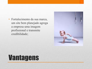 • Fortalecimento da sua marca, 
um site bem planejado agrega 
a empresa uma imagem 
profissional e transmite 
credibilidade; 
Vantagens 
 