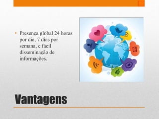 • Presença global 24 horas 
por dia, 7 dias por 
semana, e fácil 
disseminação de 
informações. 
Vantagens 
 