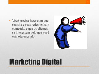 • Você precisa fazer com que 
seu site e suas redes tenham 
conteúdo, e que os clientes 
se interessem pelo que você 
esta oferencendo. 
Marketing Digital 
 