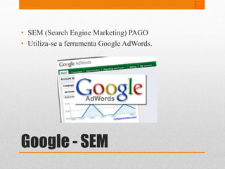 • SEM (Search Engine Marketing) PAGO 
• Utiliza-se a ferramenta Google AdWords. 
Google - SEM 
 