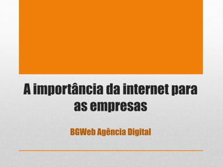 A importância da internet para 
as empresas 
BGWeb Agência Digital 
 