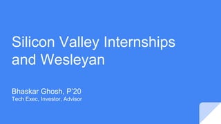 Silicon Valley Internships
and Wesleyan
Bhaskar Ghosh, P’20
Tech Exec, Investor, Advisor
 