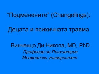 “Подменените” (Changelings):
Децата и психичната травма
Винченцо Ди Никола, MD, PhD
Професор по Психиатрия
Монреалски университет
 