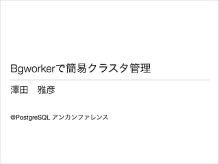 Bgworkerで簡易クラスタ管理
澤田 雅彦

!
!

@PostgreSQL アンカンファレンス

 