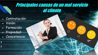 Principales causas de un mal servicio
al cliente
● Contratación:
● Visión:
● Formación:
● Propiedad:
● Consistencia:
 