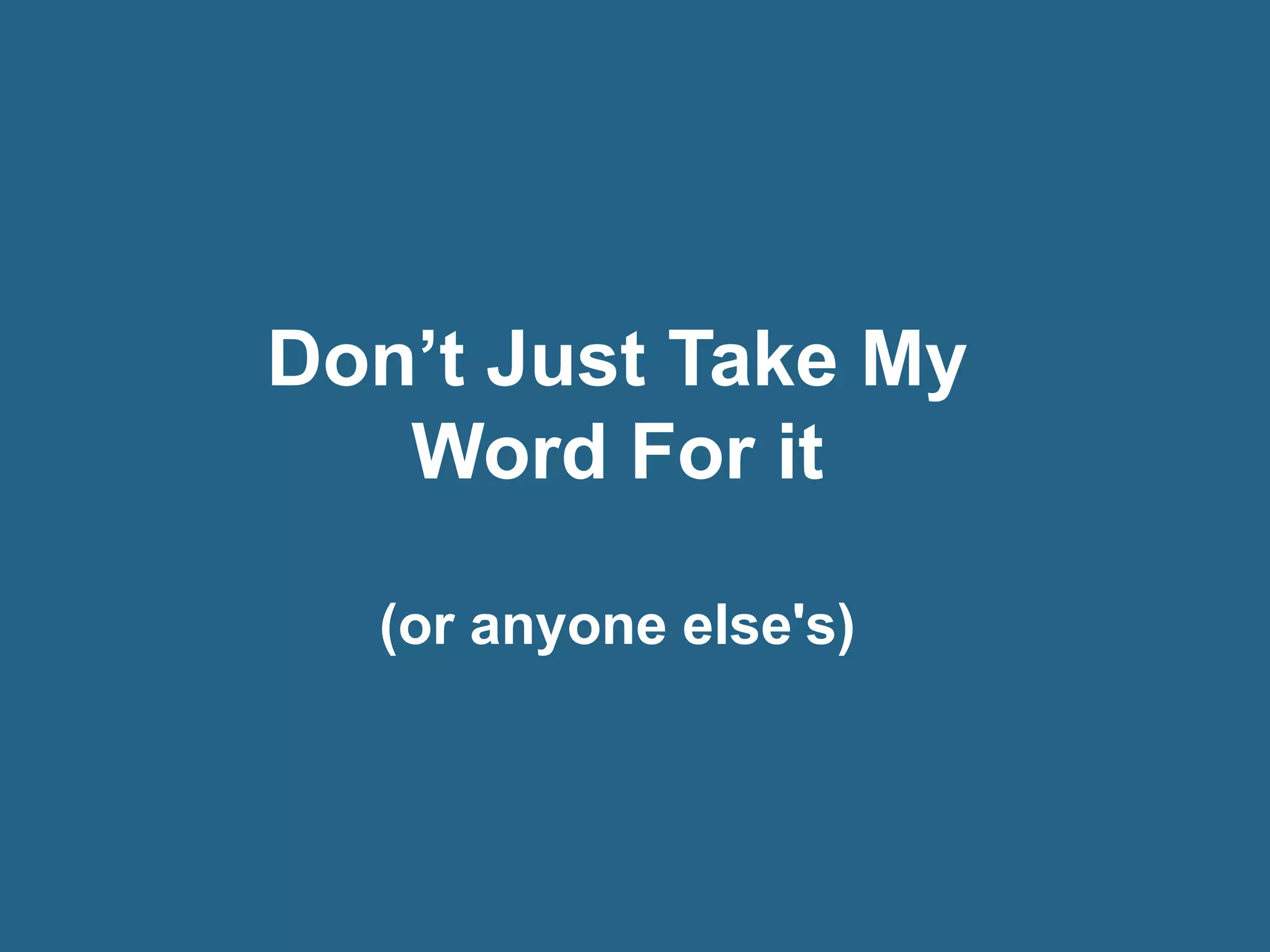 Don’t Just Take My
   Word For it

  (or anyone else's)
 