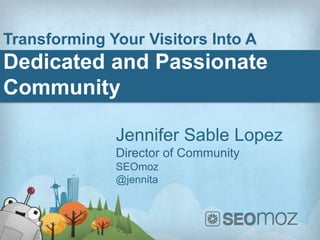 Transforming Your Visitors Into A
Dedicated and Passionate
Community

              Jennifer Sable Lopez
              Director of Community
              SEOmoz
              @jennita
 