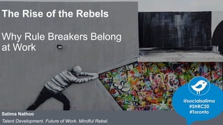 The Rise of the Rebels
Why Rule Breakers Belong
at Work
Salima Nathoo
Talent Development. Future of Work. Mindful Rebel.
@benbrooksny
@socialsalima
#SHRC20
#Toronto
 