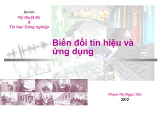 Biến đổi tÝn hiÖu và
ứng dụng
Phạm Thị Ngọc Yến
2012
Bộ môn
Kỹ thuật đo
&
Tin học Công nghiệp
 