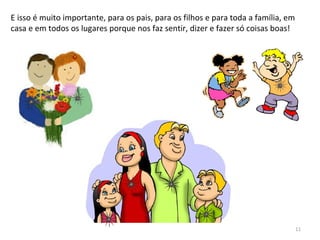 E isso é muito importante, para os pais, para os filhos e para toda a família, em
casa e em todos os lugares porque nos faz sentir, dizer e fazer só coisas boas!
11
 