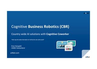 Cognitive Business Robotics (CBR)
Country wide AI solutions with Cognitive Coworker
“Putin says the nation that leads in AI ‘will be the ruler of the world”
ai4bd.com
Eren Kangeldi
AI4BD Switzerland
 
