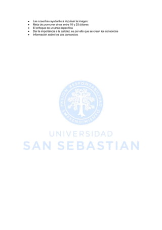 •   Las cosechas ayudarán a impulsar la imagen
•   Meta de promover vinos entre 10 y 25 dólares
•   El enfoque de un área específica
•   Dar la importancia a la calidad, es por ello que se crean los consorcios
•   Información sobre los dos consorcios
 