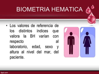 BIOMETRIA HEMATICA

• Los valores de referencia de
  los distintos índices que
  valora la BH varían con
  respecto                   al
  laboratorio, edad, sexo y
  altura al nivel del mar, del
  paciente.
 