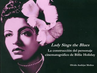 Lady SingstheBlues 
La construcción del personaje cinematográfico de BillieHoliday 
Olvido Andújar Molina  