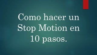 Como hacer un
Stop Motion en
10 pasos.
 