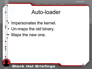 03/08/2010




            Auto-loader
• Impersonates the kernel.
• Un-maps the old binary.
• Maps the new one.




                                    23
 