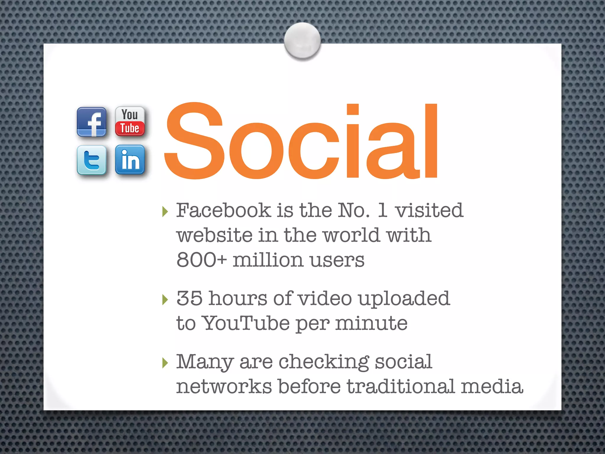 Social
‣ Facebook is the No. 1 visited
  website in the world with
  800+ million users
‣ 35 hours of video uploaded
  to YouTube per minute
‣ Many are checking social
  networks before traditional media
 