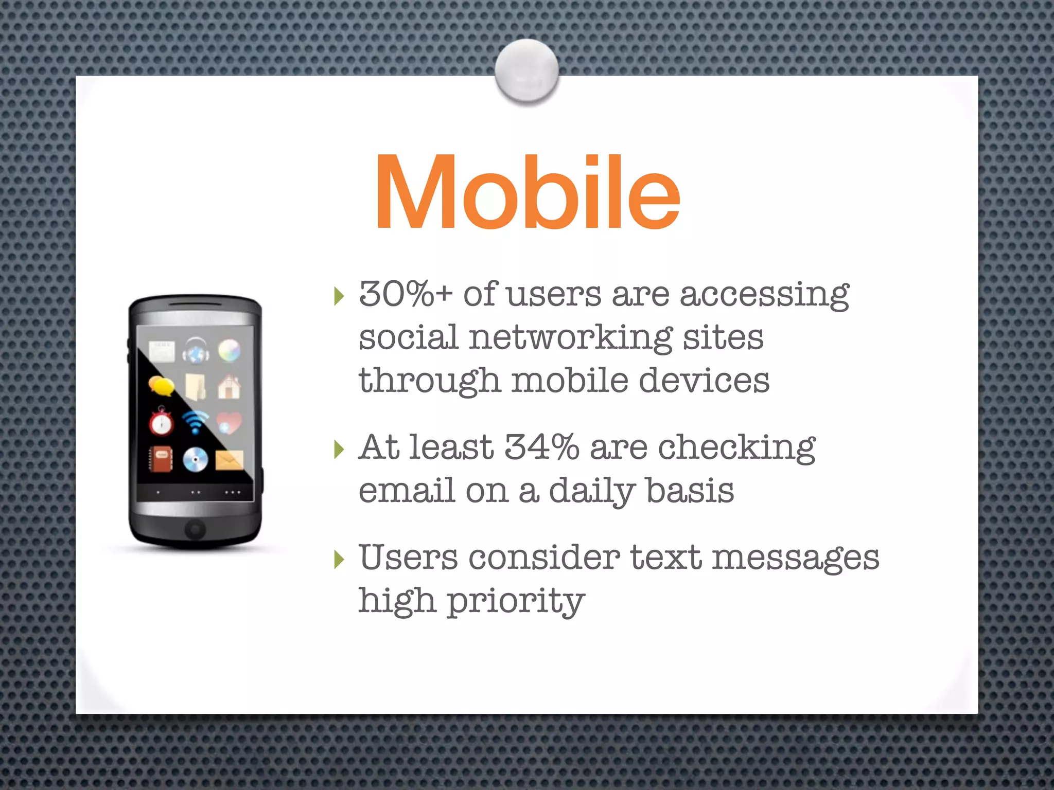 Mobile
‣ 30%+ of users are accessing
  social networking sites
  through mobile devices
‣ At least 34% are checking
  email on a daily basis
‣ Users consider text messages
  high priority
 