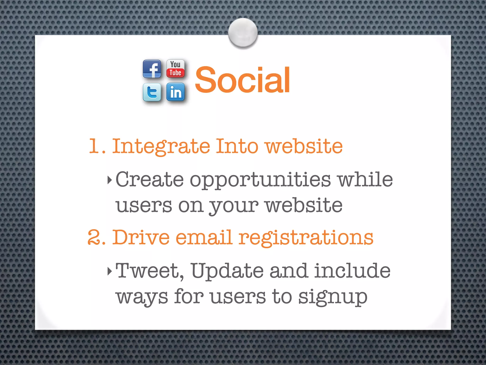 Social
1. Integrate Into website
 ‣ Create opportunities while
   users on your website
2. Drive email registrations
 ‣ Tweet,Update and include
  ways for users to signup
 