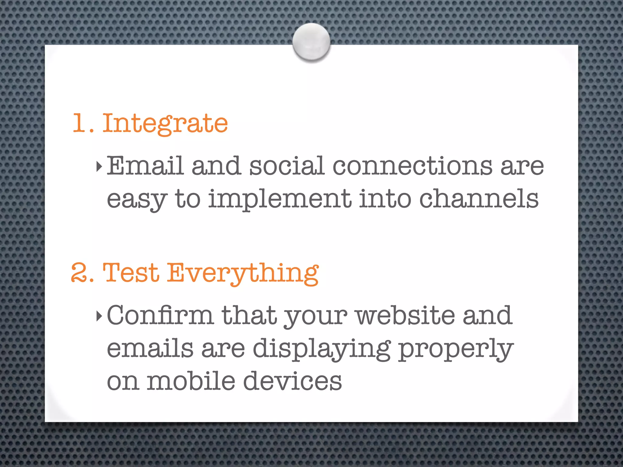 1. Integrate
 ‣ Emailand social connections are
  easy to implement into channels

2. Test Everything
 ‣ Conﬁrm that your website and
  emails are displaying properly
  on mobile devices
 