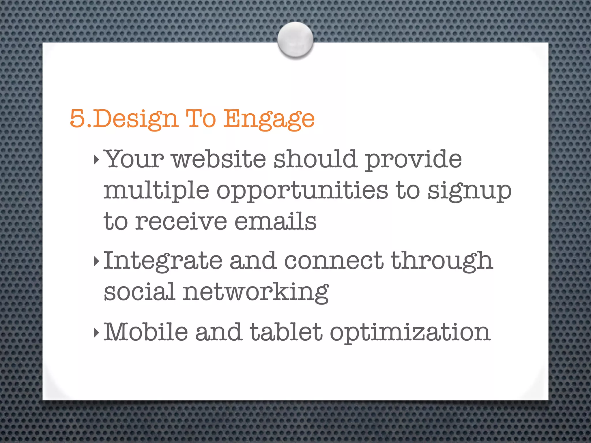 5.Design To Engage
 ‣ Your  website should provide
   multiple opportunities to signup
   to receive emails
 ‣ Integrate and connect through
   social networking
 ‣ Mobile   and tablet optimization
 