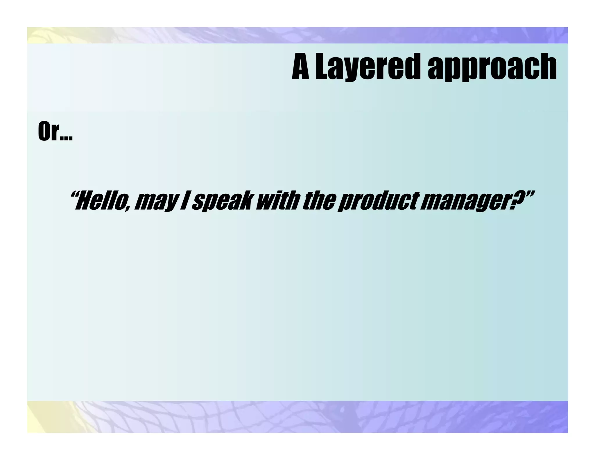 A Layered approach
Or…
“Hello, may I speak with the product manager?”
 