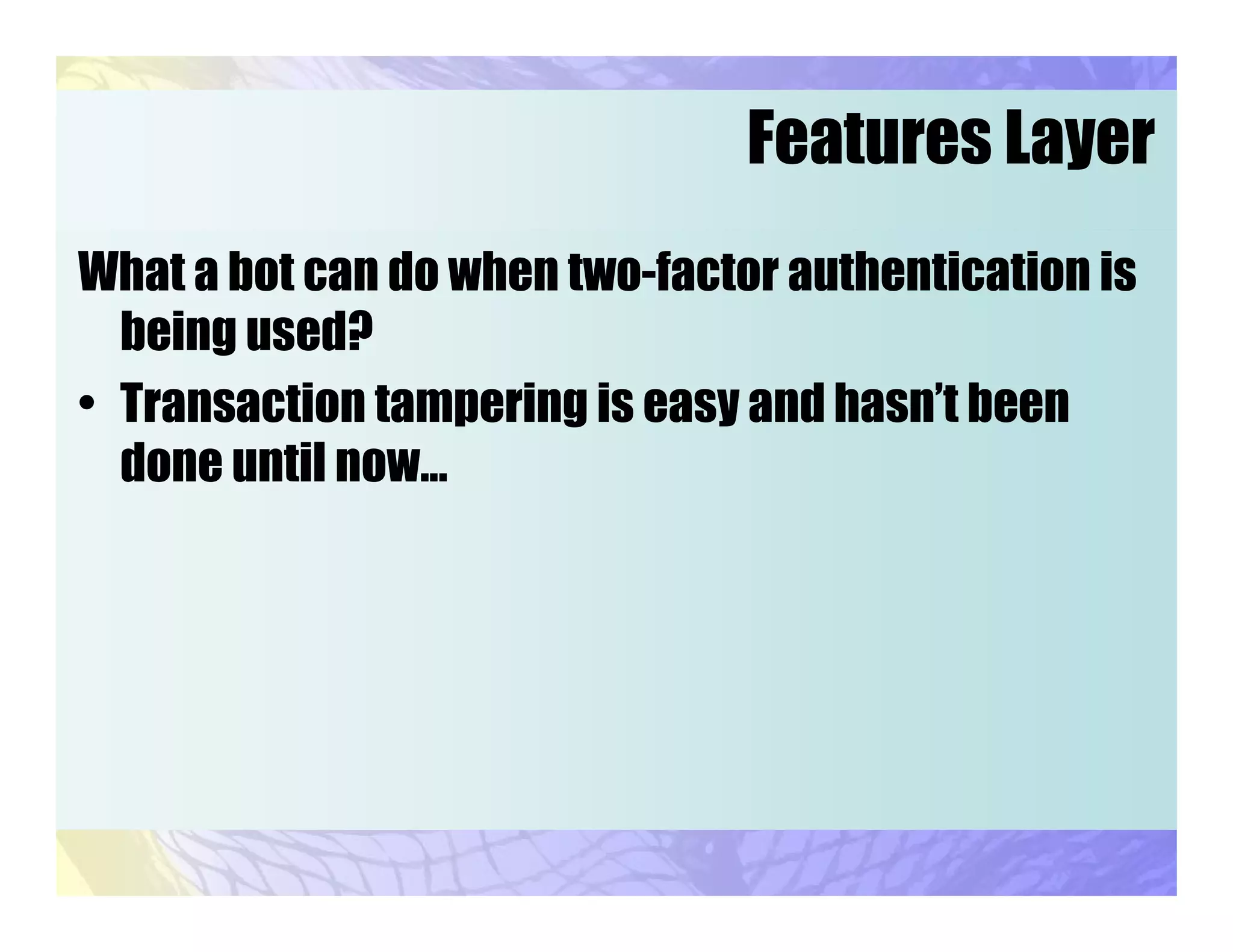 Features Layer
What a bot can do when two-factor authentication is
being used?
• Transaction tampering is easy and hasn’t been
done until now...
 
