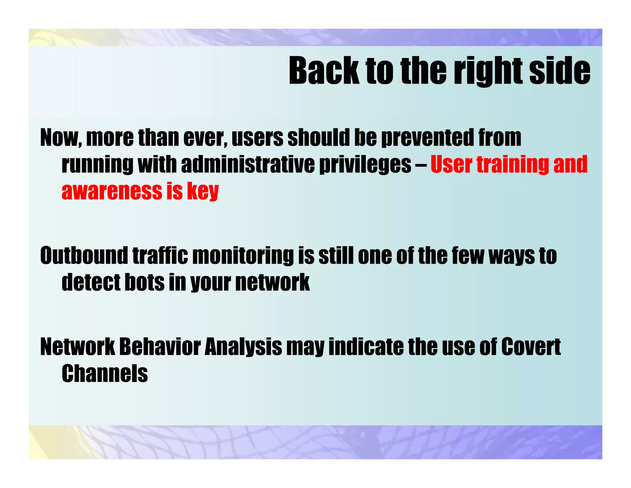 Back to the right side
Now, more than ever, users should be prevented from
running with administrative privileges – User training and
awareness is key
Outbound traffic monitoring is still one of the few ways to
detect bots in your network
Network Behavior Analysis may indicate the use of Covert
Channels
 