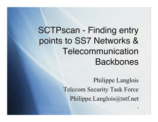 SCTPscan - Finding entry
points to SS7 Networks &
      Telecommunication
              Backbones

                 Philippe Langlois
      Telecom Security Task Force
        Philippe.Langlois@tstf.net
                                 1
 