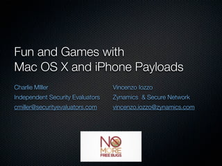 Fun and Games with
Mac OS X and iPhone Payloads
Charlie MIller                    Vincenzo Iozzo
Independent Security Evaluators   Zynamics & Secure Network
cmiller@securityevaluators.com    vincenzo.iozzo@zynamics.com
 