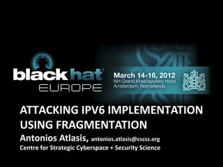 ATTACKING IPV6 IMPLEMENTATION
USING FRAGMENTATION
Antonios Atlasis, antonios.atlasis@cscss.org
Centre for Strategic Cyberspace + Security Science
 