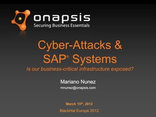 Cyber-Attacks &
      SAP Systems ®


Is our business-critical infrastructure exposed?

               Mariano Nunez
               mnunez@onapsis.com



                 March 15th, 2012

              BlackHat Europe 2012
 