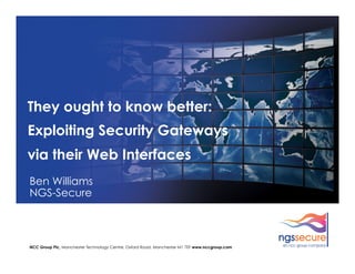 They ought to know better:
Exploiting Security Gateways
via their Web Interfaces
Ben Williams
NGS-Secure



NCC Group Plc, Manchester Technology Centre, Oxford Road, Manchester M1 7EF www.nccgroup.com
 