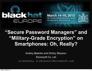 “Secure Password Managers” and
         “Military-Grade Encryption” on
           Smartphones: Oh, Really?
                          Andrey Belenko and Dmitry Sklyarov
                                  Elcomsoft Co. Ltd.
                      {a.belenko, d.sklyarov}@elcomsoft.com


Friday, 16 March 12                                            1
 