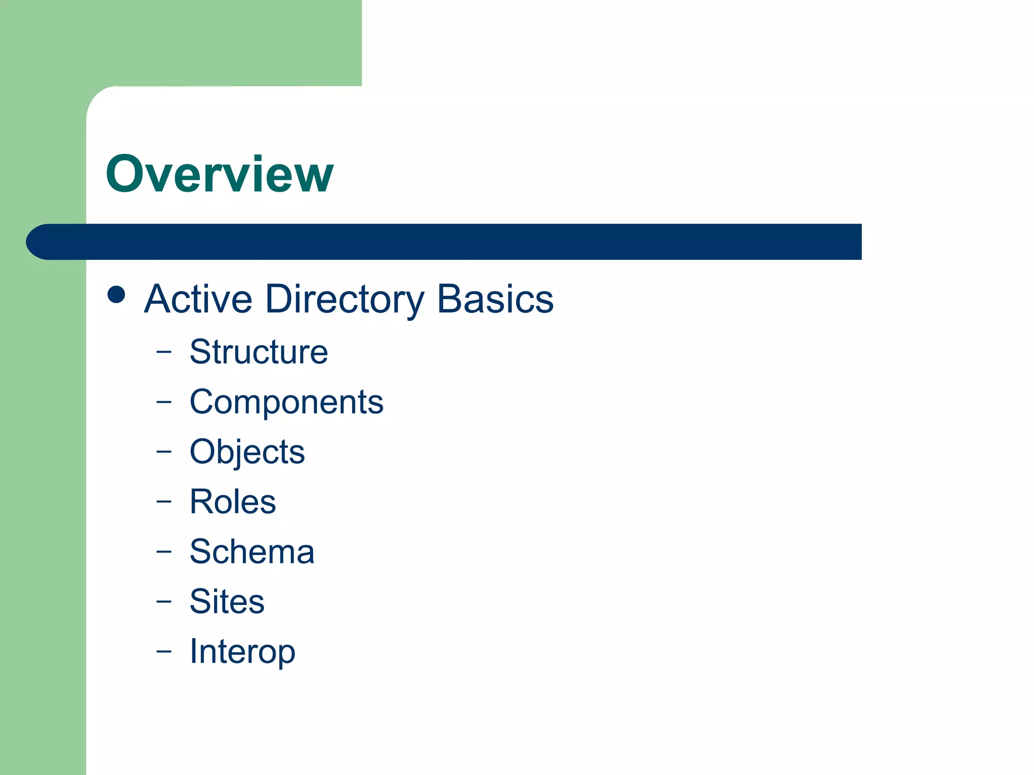 Overview
 Active Directory Basics
– Structure
– Components
– Objects
– Roles
– Schema
– Sites
– Interop
 