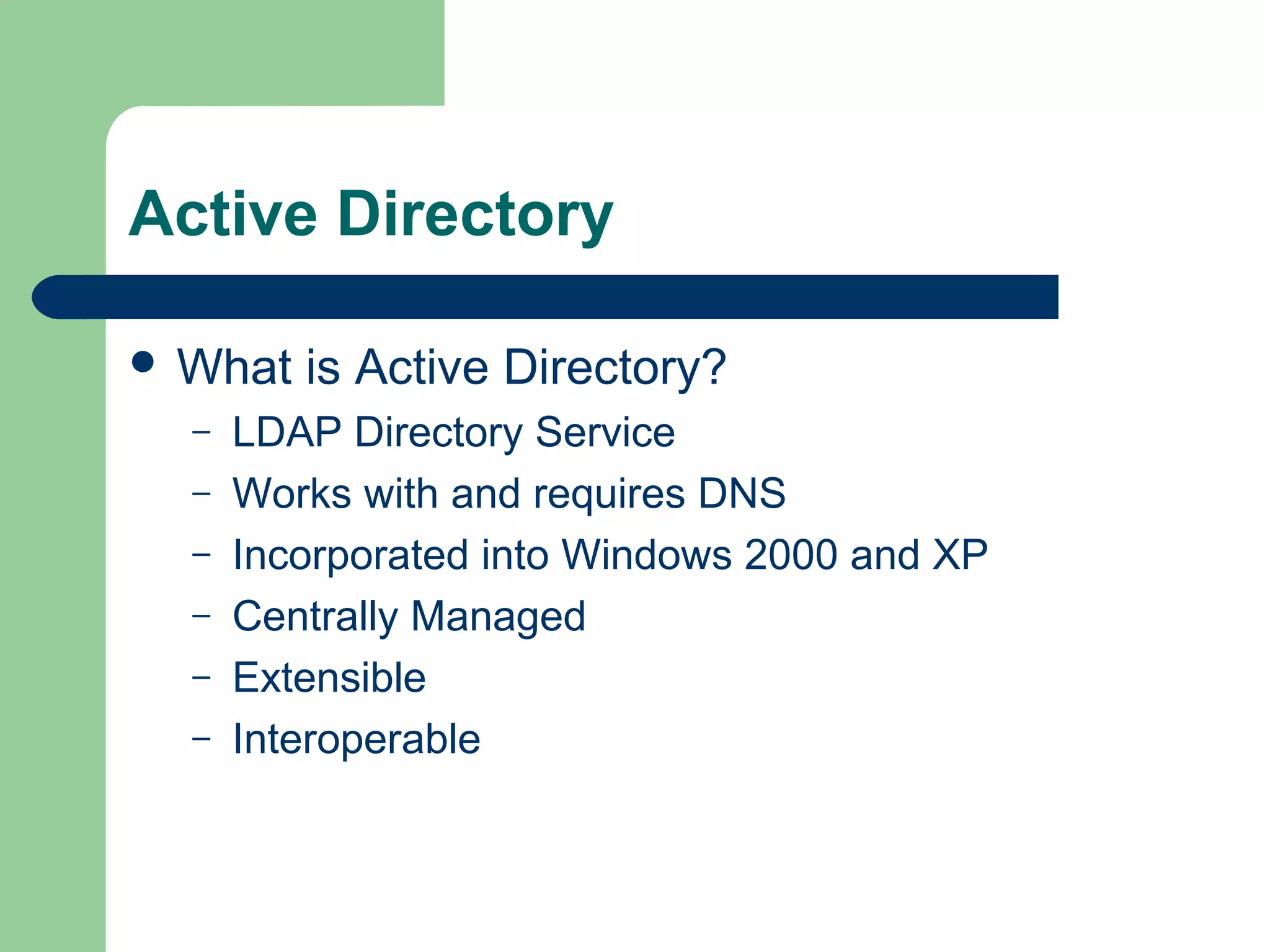 Active Directory
 What is Active Directory?
– LDAP Directory Service
– Works with and requires DNS
– Incorporated into Windows 2000 and XP
– Centrally Managed
– Extensible
– Interoperable
 