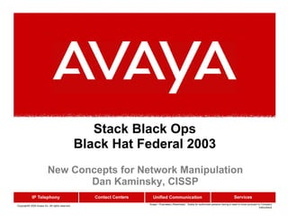 Copyright© 2003 Avaya Inc. All rights reserved
Avaya - Proprietary (Restricted) Solely for authorized persons having a need to know pursuant to Company
instructions
Stack Black Ops
Black Hat Federal 2003
New Concepts for Network Manipulation
Dan Kaminsky, CISSP
 