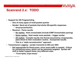 Copyright© 2003 Avaya Inc. All rights reserved 33
Scanrand 2.x: TODO
• Support for OS Fingerprinting
– One of many types o...