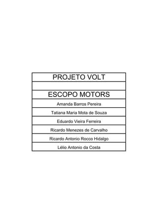 PROJETO VOLT

ESCOPO MOTORS
   Amanda Barros Pereira

Tatiana Maria Mota de Souza

   Eduardo Vieira Ferreira

Ricardo Menezes de Carvalho

Ricardo Antonio Rocco Hidalgo

   Lélio Antonio da Costa
 