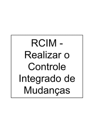 RCIM -
 Realizar o
  Controle
Integrado de
 Mudanças
 
