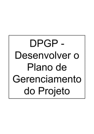 DPGP -
Desenvolver o
   Plano de
Gerenciamento
  do Projeto
 