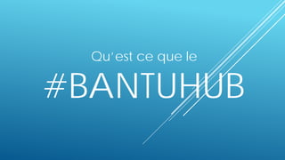 Qu’est ce que le
#BANTUHUB
 